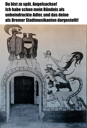 "Du bist zu spät Angelsachse! Ich habe mein Bündnis schon als unbeindruckte Adler, und das deine als Bremer Stadtmusikaten dargestellt" Darunter zu sehen ist Wandmalerei aus dem ersten Weltkrieg, das Deutschen und Östereichischen-Doppeladler unter einem Osmanischen Halbmond darstellt, während Französicher Hahn, Japanischer Schackal, Englische Bulldogge und Russischer Bär aufeinandergestapelt sie nicht wegscheuchen können. Bei der Entante ist auch eine Italienische Schlange und Belgische Wanze.