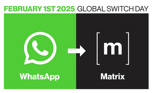  L'immagine mostra una grafica che annuncia il "Global Switch Day" il 1° Febbraio 2025.  A sinistra, su sfondo verde, c'è il logo di WhatsApp. Una freccia punta verso destra, indicando un passaggio a Matrix, il cui logo (una "m" bianca in un riquadro nero) è mostrato sulla destra, su sfondo nero.