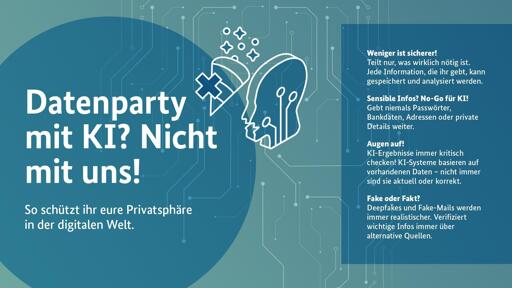 Datenparty mit KI? Nicht mit uns!
So schützt ihr eure Privatsphäre in der digitalen Welt.

Weniger ist sicherer! Teilt nur, was wirklich nötig ist. Jede Information, die ihr gebt, kann gespeichert und analysiert werden.

Sensible Infos? No-Go für KI: Gebt niemals Passwörter, Bankdaten, Adressen oder private Details weiter.

Augen auf: KI-Ergebnisse immer kritisch checken! KI-Systeme basieren auf vorhandenen Daten – nicht immer sind sie aktuell oder korrekt.

Fake oder Fakt? Deepfakes und Fake-Mails werden immer realistischer. Verifiziert wichtige Infos immer über alternative Quellen.