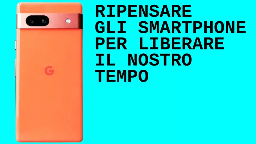 Ripensare gli smartphone per rivendicare il nostro tempo e liberarci di Google