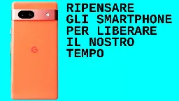 Ripensare gli smartphone per rivendicare il nostro tempo e liberarci di Google